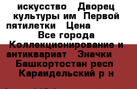 1.1) искусство : Дворец культуры им. Первой пятилетки › Цена ­ 1 900 - Все города Коллекционирование и антиквариат » Значки   . Башкортостан респ.,Караидельский р-н